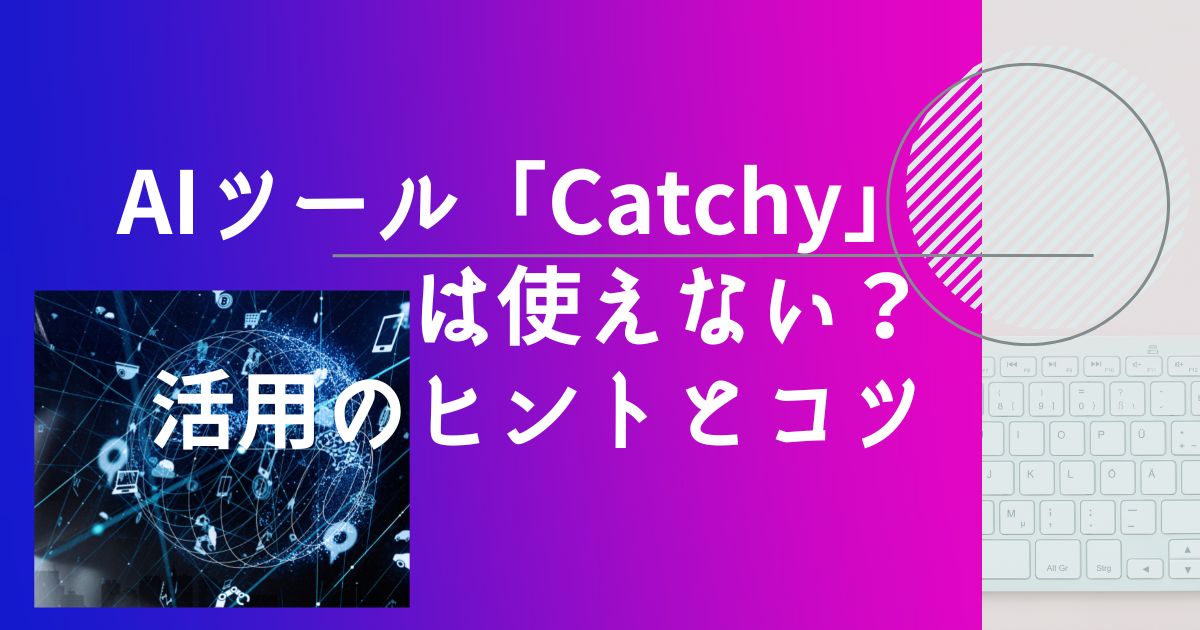 AIツールCatchyは使いえない？活用のヒントとコツ